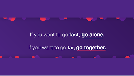 “If you want to go fast, go alone. If you want to go far, go together.”